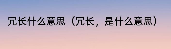 冗长什么意思（冗长，是什么意思）