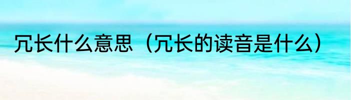 冗长什么意思（冗长的读音是什么）