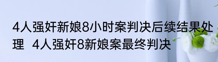 4人强奸新娘8小时案判决后续结果处理  4人强奸8新娘案最终判决