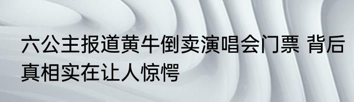 六公主报道黄牛倒卖演唱会门票 背后真相实在让人惊愕