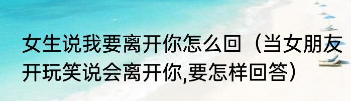 女生说我要离开你怎么回（当女朋友开玩笑说会离开你,要怎样回答）