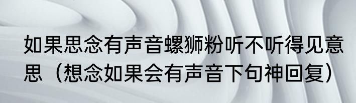 如果思念有声音螺狮粉听不听得见意思（想念如果会有声音下句神回复）