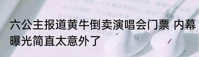 六公主报道黄牛倒卖演唱会门票 内幕曝光简直太意外了