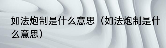如法炮制是什么意思（如法炮制是什么意思）
