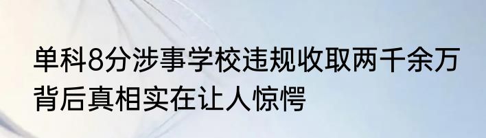 单科8分涉事学校违规收取两千余万 背后真相实在让人惊愕
