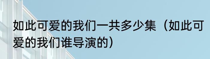 如此可爱的我们一共多少集（如此可爱的我们谁导演的）