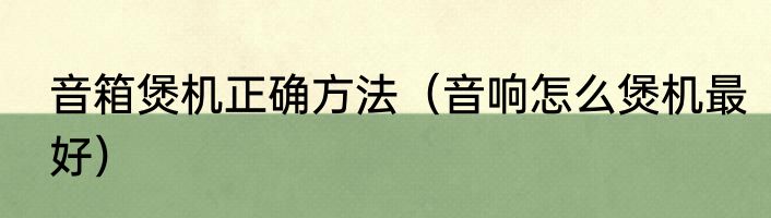 音箱煲机正确方法（音响怎么煲机最好）