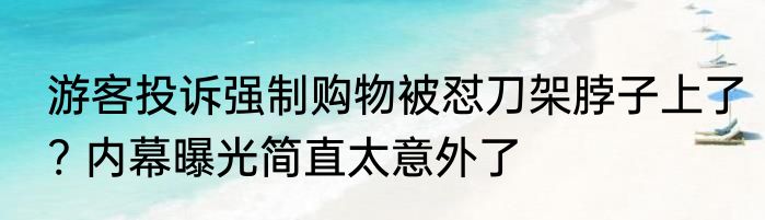 游客投诉强制购物被怼刀架脖子上了? 内幕曝光简直太意外了