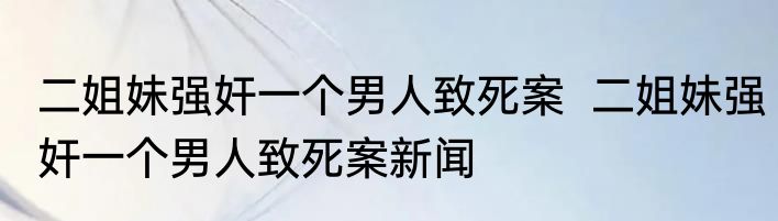 二姐妹强奸一个男人致死案  二姐妹强奸一个男人致死案新闻