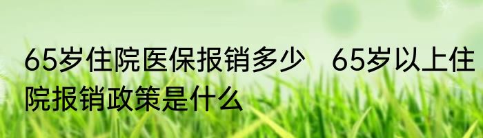 65岁住院医保报销多少   65岁以上住院报销政策是什么