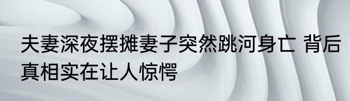 夫妻深夜摆摊妻子突然跳河身亡 背后真相实在让人惊愕
