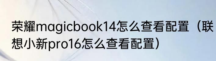 荣耀magicbook14怎么查看配置（联想小新pro16怎么查看配置）
