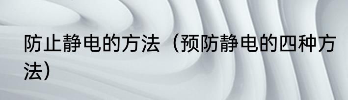 防止静电的方法（预防静电的四种方法）
