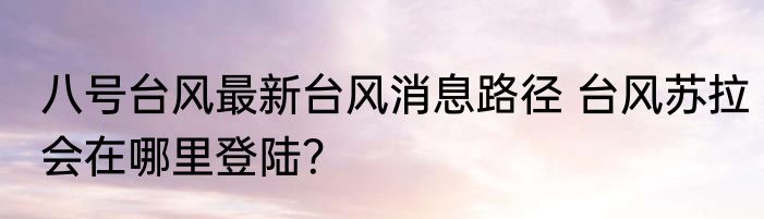 八号台风最新台风消息路径 台风苏拉会在哪里登陆？