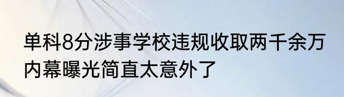 单科8分涉事学校违规收取两千余万 内幕曝光简直太意外了