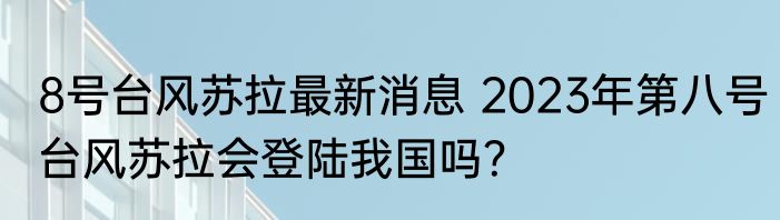 8号台风苏拉最新消息 2023年第八号台风苏拉会登陆我国吗？