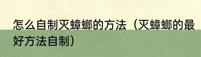 怎么自制灭蟑螂的方法（灭蟑螂的最好方法自制）