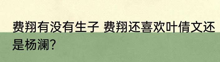 费翔有没有生子 费翔还喜欢叶倩文还是杨澜？