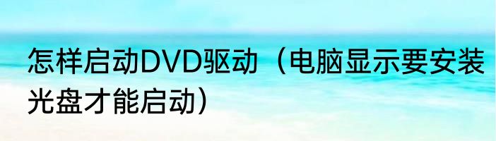 怎样启动DVD驱动（电脑显示要安装光盘才能启动）