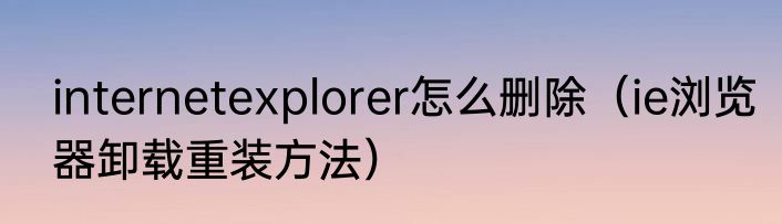 internetexplorer怎么删除（ie浏览器卸载重装方法）
