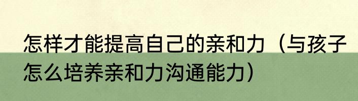怎样才能提高自己的亲和力（与孩子怎么培养亲和力沟通能力）