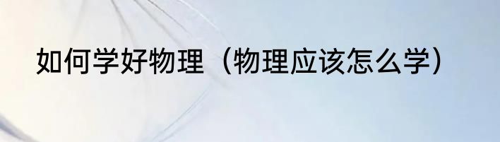 如何学好物理（物理应该怎么学）