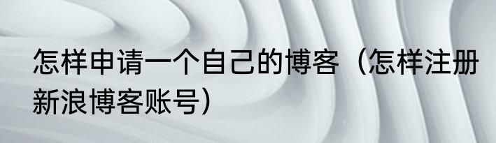 怎样申请一个自己的博客（怎样注册新浪博客账号）