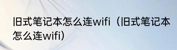 旧式笔记本怎么连wifi（旧式笔记本怎么连wifi）