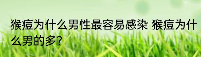 猴痘为什么男性最容易感染 猴痘为什么男的多？