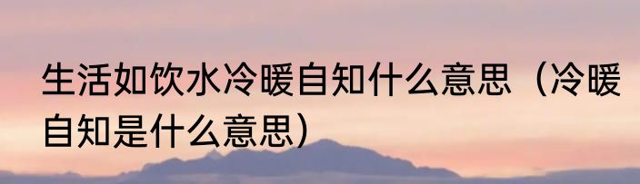 生活如饮水冷暖自知什么意思（冷暖自知是什么意思）