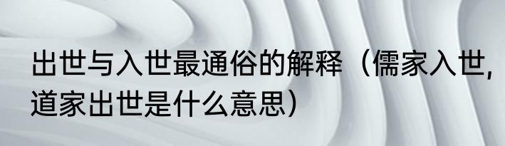 出世与入世最通俗的解释（儒家入世,道家出世是什么意思）