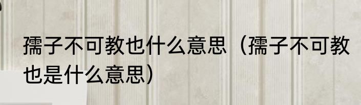 孺子不可教也什么意思（孺子不可教也是什么意思）