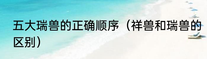 五大瑞兽的正确顺序（祥兽和瑞兽的区别）