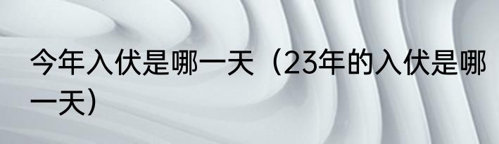 今年入伏是哪一天（23年的入伏是哪一天）