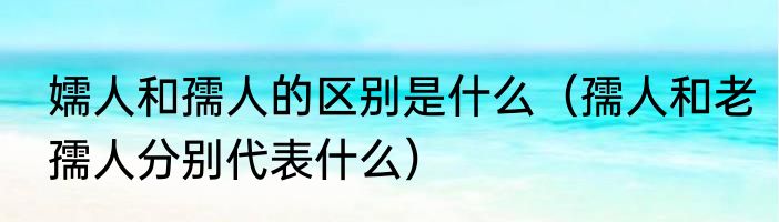 嬬人和孺人的区别是什么（孺人和老孺人分别代表什么）