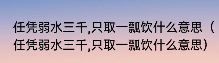 任凭弱水三千,只取一瓢饮什么意思（任凭弱水三千,只取一瓢饮什么意思）