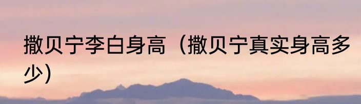 撒贝宁李白身高（撒贝宁真实身高多少）