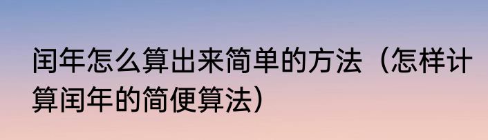 闰年怎么算出来简单的方法（怎样计算闰年的简便算法）