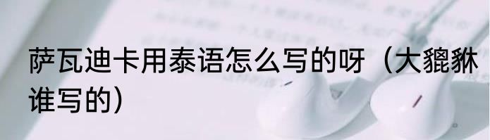 萨瓦迪卡用泰语怎么写的呀（大貔貅谁写的）