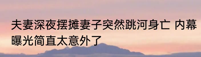 夫妻深夜摆摊妻子突然跳河身亡 内幕曝光简直太意外了