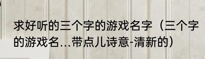 求好听的三个字的游戏名字（三个字的游戏名…带点儿诗意-清新的）