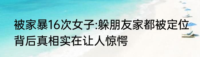 被家暴16次女子:躲朋友家都被定位 背后真相实在让人惊愕