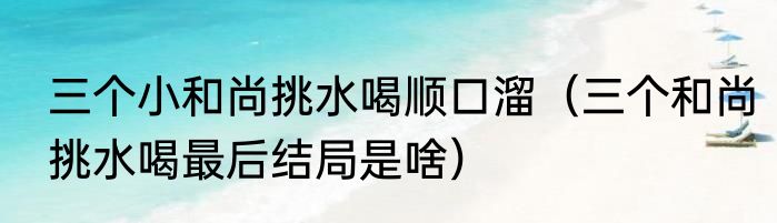 三个小和尚挑水喝顺口溜（三个和尚挑水喝最后结局是啥）