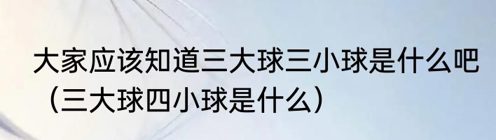 大家应该知道三大球三小球是什么吧（三大球四小球是什么）