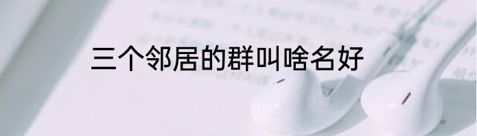三个邻居的群叫啥名好