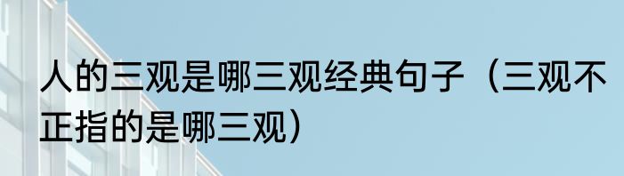 人的三观是哪三观经典句子（三观不正指的是哪三观）