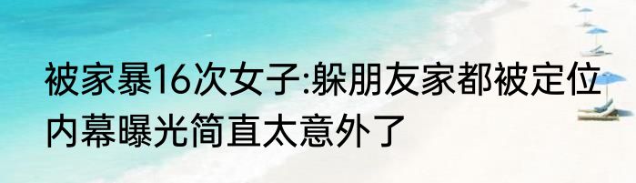 被家暴16次女子:躲朋友家都被定位 内幕曝光简直太意外了