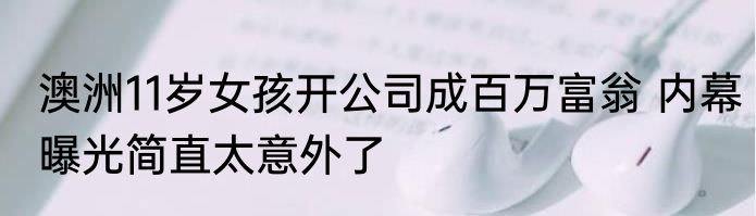 澳洲11岁女孩开公司成百万富翁 内幕曝光简直太意外了