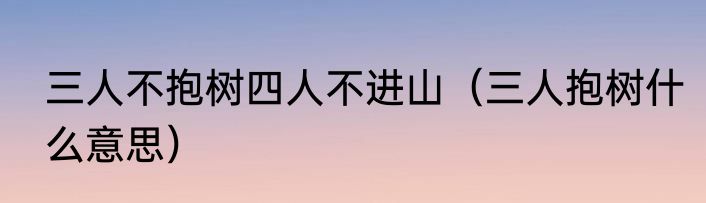 三人不抱树四人不进山（三人抱树什么意思）