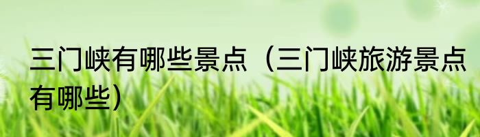 三门峡有哪些景点（三门峡旅游景点有哪些）